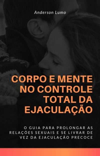 Corpo e Mente no Controle Total da Ejaculação: O Guia -- Anderson Lumo