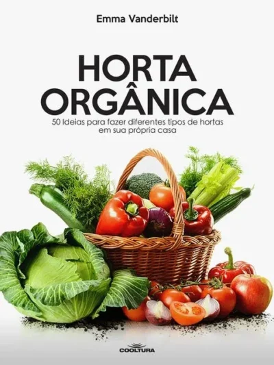 Horta Orgânica: 50 Ideias para Fazer Diferentes Tipos de Hortas -- Emma Vanderbilt