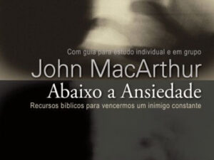 Abaixo a Ansiedade: Recursos Bíblicos Para Vencermos -- John MacArthur Jr.