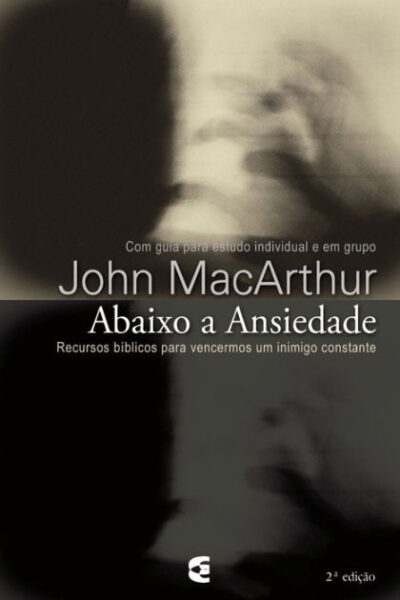 Abaixo a Ansiedade: Recursos Bíblicos Para Vencermos -- John MacArthur Jr.