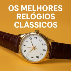 Relógios Sofisticados: Modelos que Nunca Saem de Moda